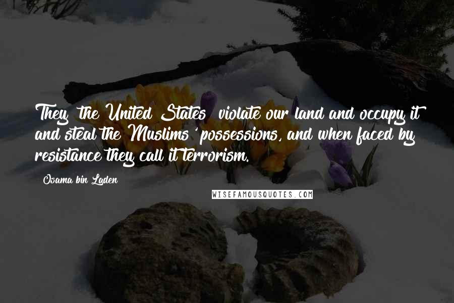 Osama Bin Laden Quotes: They [the United States] violate our land and occupy it and steal the Muslims' possessions, and when faced by resistance they call it terrorism.