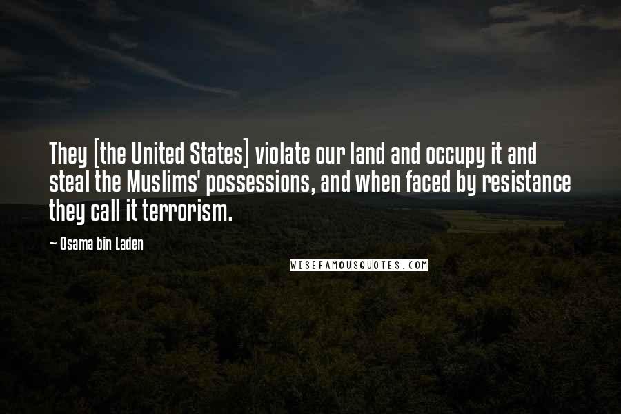 Osama Bin Laden Quotes: They [the United States] violate our land and occupy it and steal the Muslims' possessions, and when faced by resistance they call it terrorism.