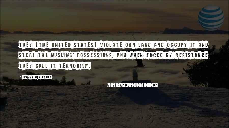 Osama Bin Laden Quotes: They [the United States] violate our land and occupy it and steal the Muslims' possessions, and when faced by resistance they call it terrorism.