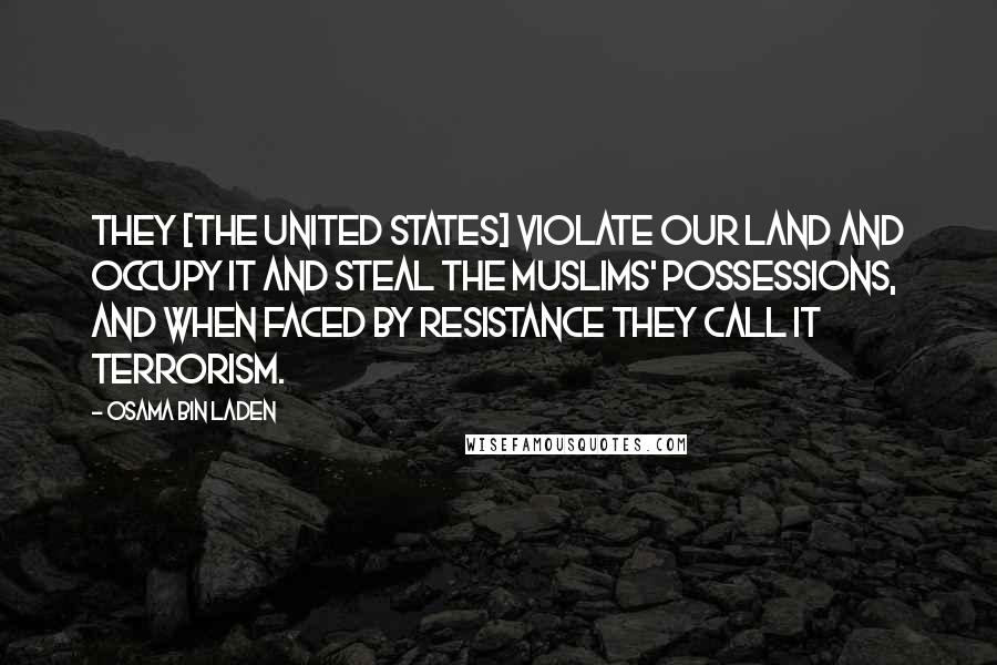 Osama Bin Laden Quotes: They [the United States] violate our land and occupy it and steal the Muslims' possessions, and when faced by resistance they call it terrorism.