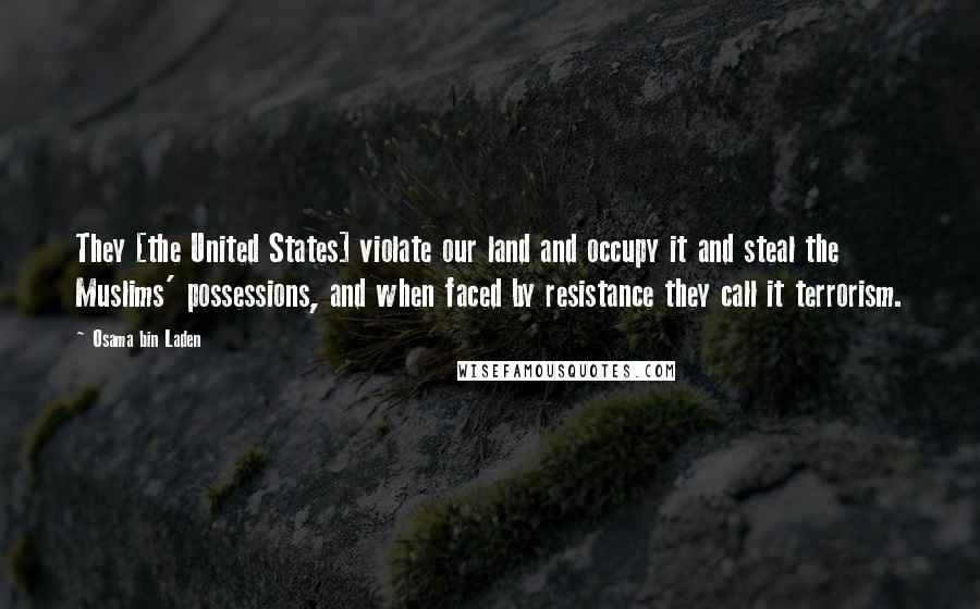 Osama Bin Laden Quotes: They [the United States] violate our land and occupy it and steal the Muslims' possessions, and when faced by resistance they call it terrorism.