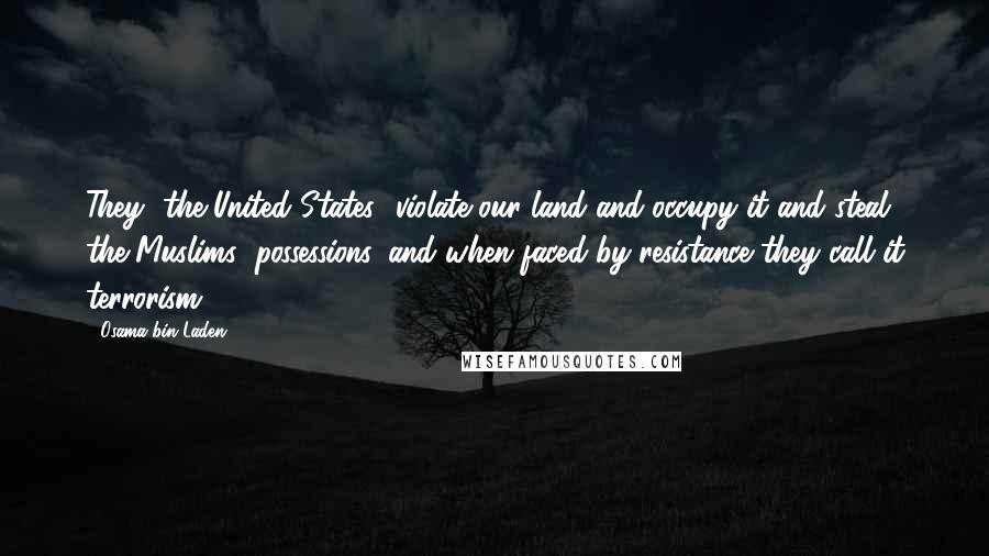 Osama Bin Laden Quotes: They [the United States] violate our land and occupy it and steal the Muslims' possessions, and when faced by resistance they call it terrorism.