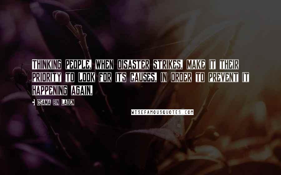 Osama Bin Laden Quotes: Thinking people, when disaster strikes, make it their priority to look for its causes, in order to prevent it happening again.