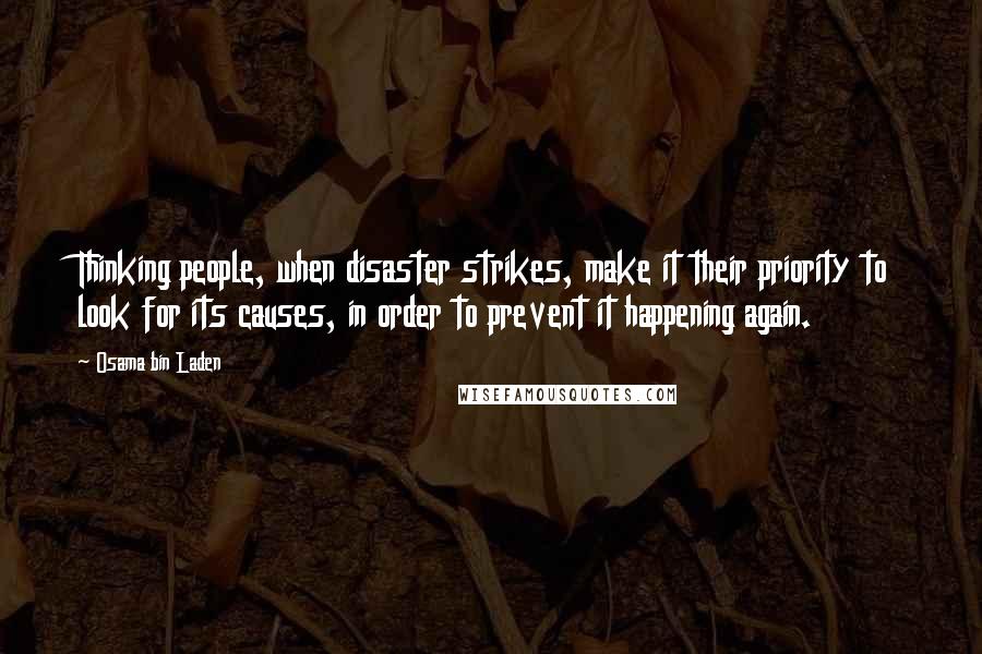 Osama Bin Laden Quotes: Thinking people, when disaster strikes, make it their priority to look for its causes, in order to prevent it happening again.