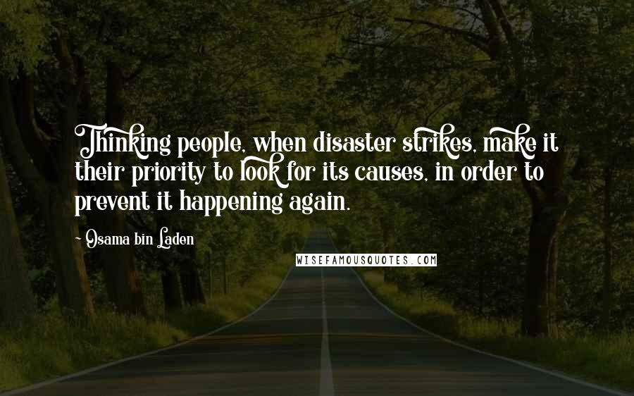 Osama Bin Laden Quotes: Thinking people, when disaster strikes, make it their priority to look for its causes, in order to prevent it happening again.