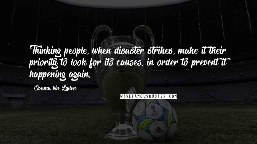 Osama Bin Laden Quotes: Thinking people, when disaster strikes, make it their priority to look for its causes, in order to prevent it happening again.