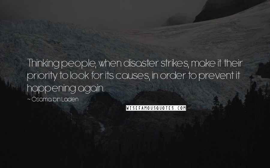 Osama Bin Laden Quotes: Thinking people, when disaster strikes, make it their priority to look for its causes, in order to prevent it happening again.