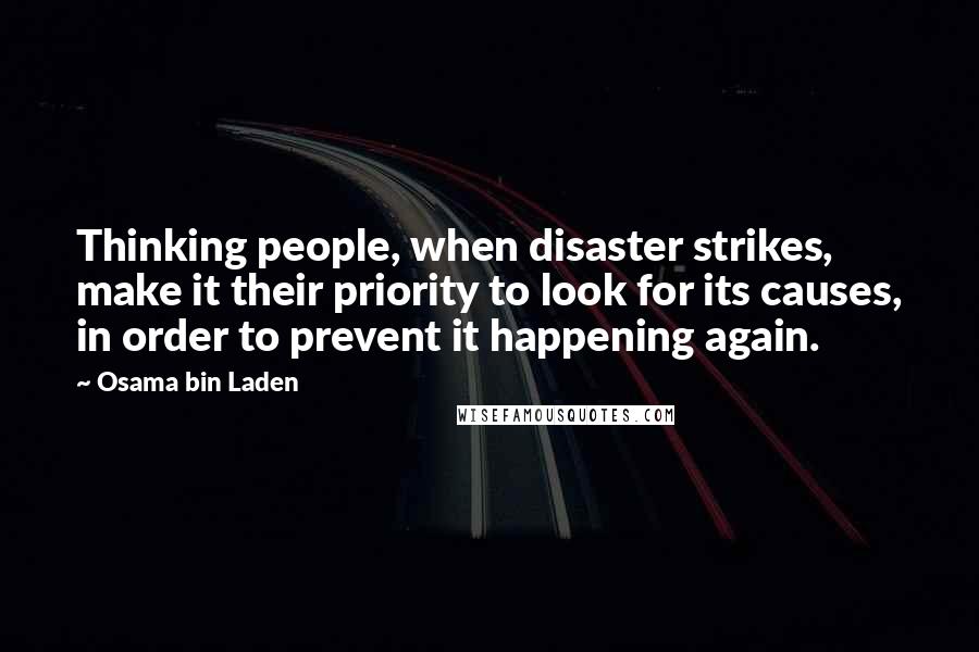 Osama Bin Laden Quotes: Thinking people, when disaster strikes, make it their priority to look for its causes, in order to prevent it happening again.