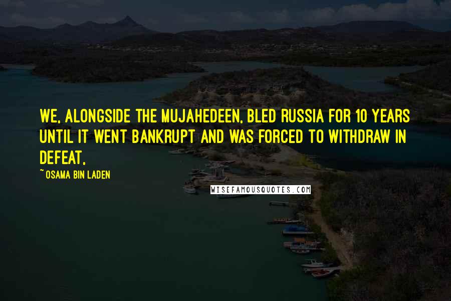 Osama Bin Laden Quotes: We, alongside the mujahedeen, bled Russia for 10 years until it went bankrupt and was forced to withdraw in defeat,