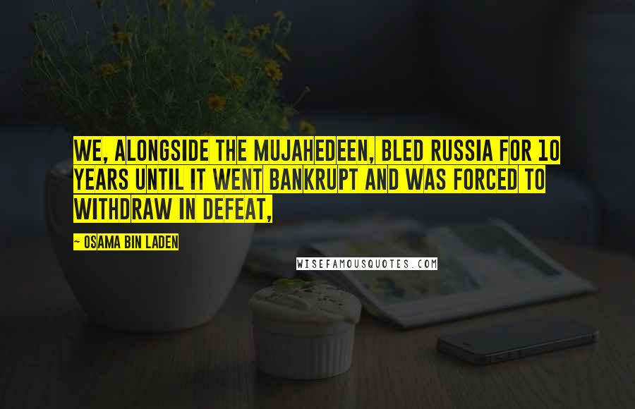 Osama Bin Laden Quotes: We, alongside the mujahedeen, bled Russia for 10 years until it went bankrupt and was forced to withdraw in defeat,