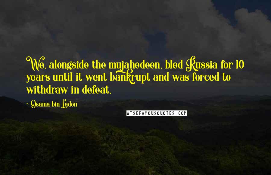 Osama Bin Laden Quotes: We, alongside the mujahedeen, bled Russia for 10 years until it went bankrupt and was forced to withdraw in defeat,