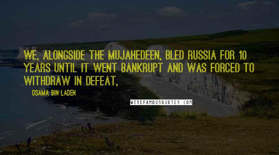 Osama Bin Laden Quotes: We, alongside the mujahedeen, bled Russia for 10 years until it went bankrupt and was forced to withdraw in defeat,