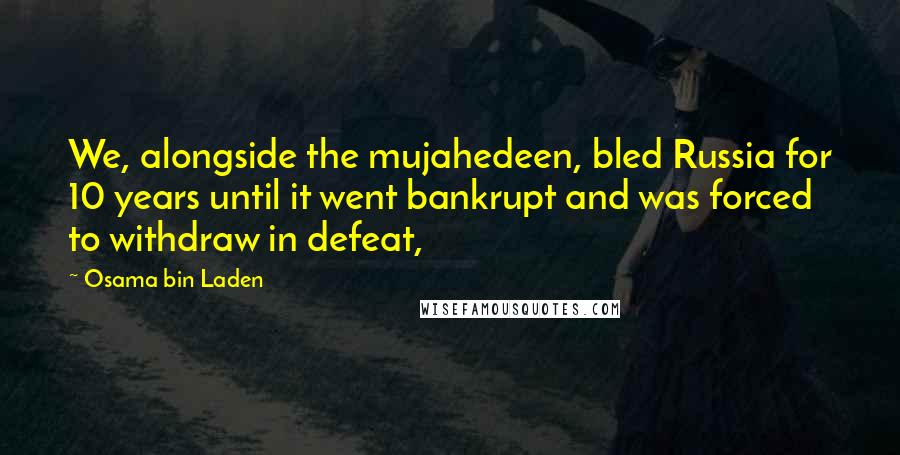 Osama Bin Laden Quotes: We, alongside the mujahedeen, bled Russia for 10 years until it went bankrupt and was forced to withdraw in defeat,