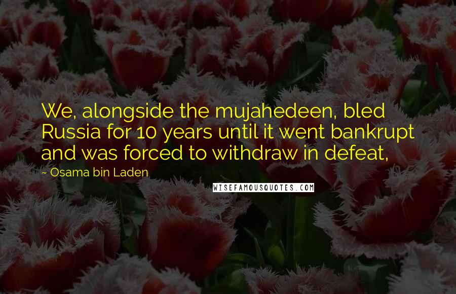 Osama Bin Laden Quotes: We, alongside the mujahedeen, bled Russia for 10 years until it went bankrupt and was forced to withdraw in defeat,