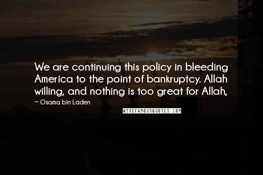 Osama Bin Laden Quotes: We are continuing this policy in bleeding America to the point of bankruptcy. Allah willing, and nothing is too great for Allah,