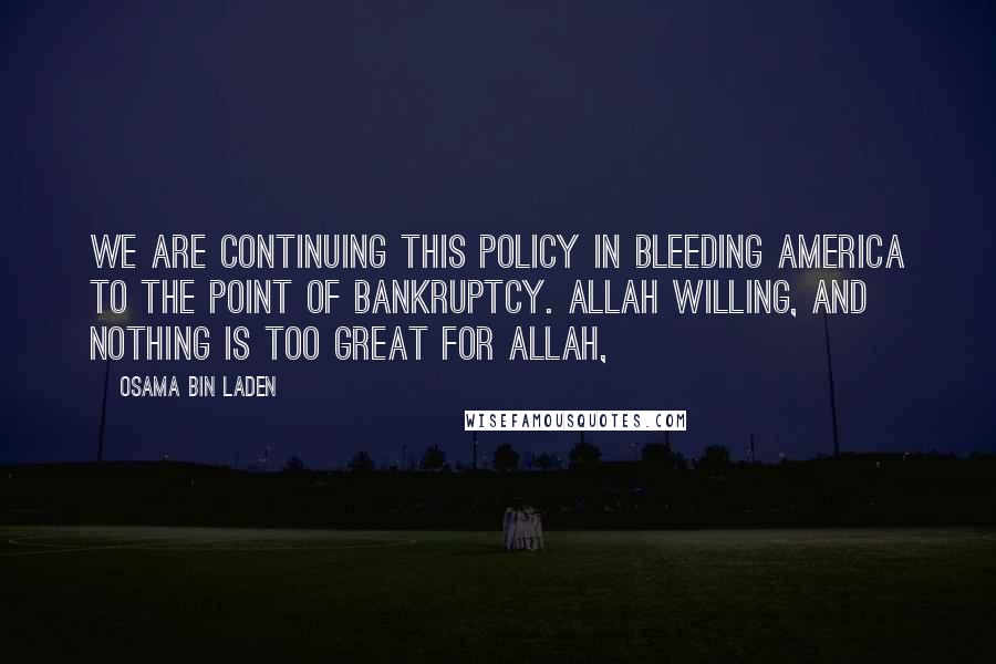 Osama Bin Laden Quotes: We are continuing this policy in bleeding America to the point of bankruptcy. Allah willing, and nothing is too great for Allah,