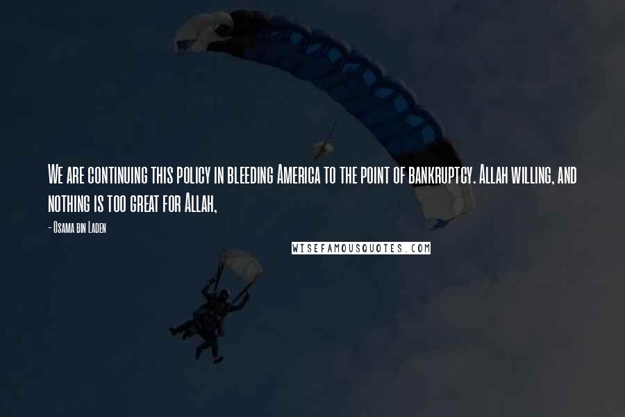 Osama Bin Laden Quotes: We are continuing this policy in bleeding America to the point of bankruptcy. Allah willing, and nothing is too great for Allah,