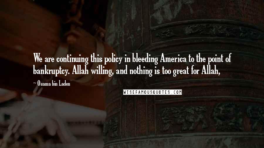 Osama Bin Laden Quotes: We are continuing this policy in bleeding America to the point of bankruptcy. Allah willing, and nothing is too great for Allah,