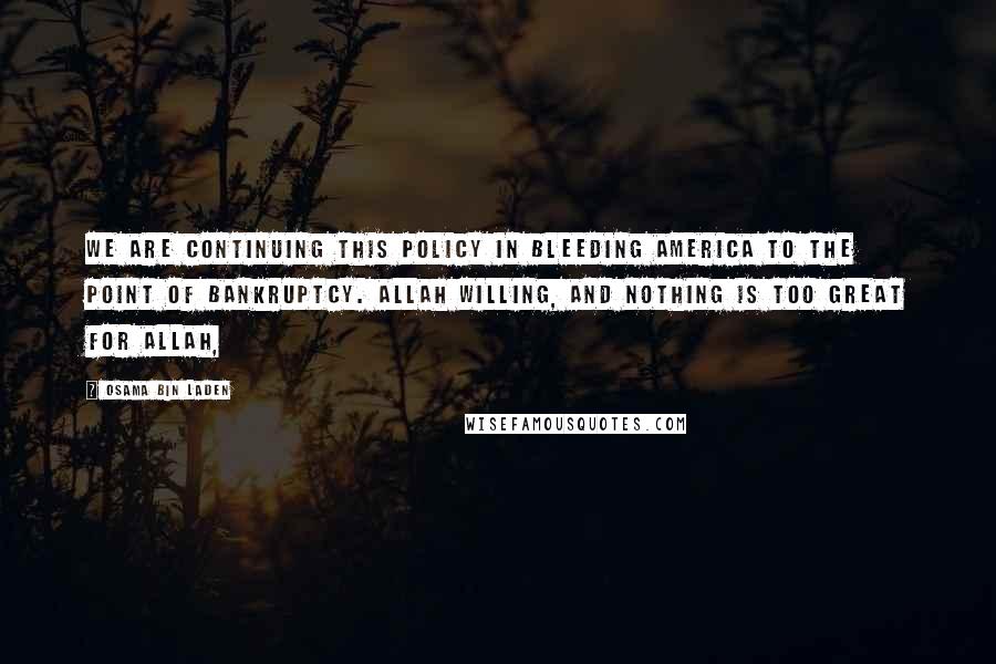 Osama Bin Laden Quotes: We are continuing this policy in bleeding America to the point of bankruptcy. Allah willing, and nothing is too great for Allah,