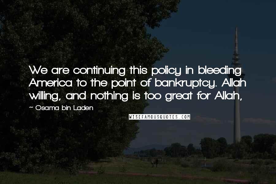 Osama Bin Laden Quotes: We are continuing this policy in bleeding America to the point of bankruptcy. Allah willing, and nothing is too great for Allah,