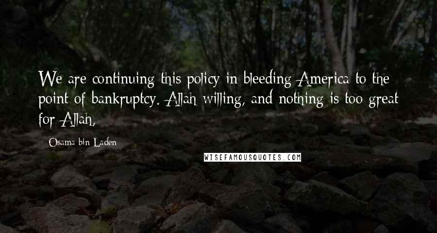 Osama Bin Laden Quotes: We are continuing this policy in bleeding America to the point of bankruptcy. Allah willing, and nothing is too great for Allah,