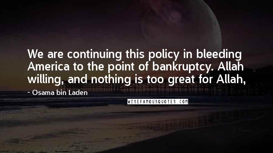 Osama Bin Laden Quotes: We are continuing this policy in bleeding America to the point of bankruptcy. Allah willing, and nothing is too great for Allah,