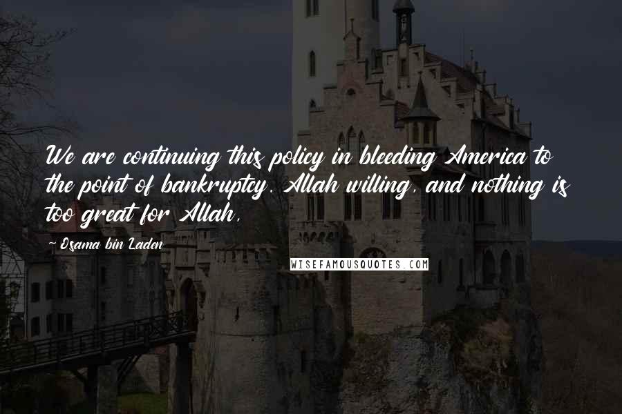 Osama Bin Laden Quotes: We are continuing this policy in bleeding America to the point of bankruptcy. Allah willing, and nothing is too great for Allah,