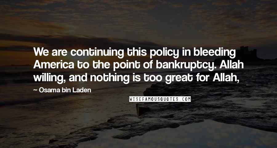 Osama Bin Laden Quotes: We are continuing this policy in bleeding America to the point of bankruptcy. Allah willing, and nothing is too great for Allah,