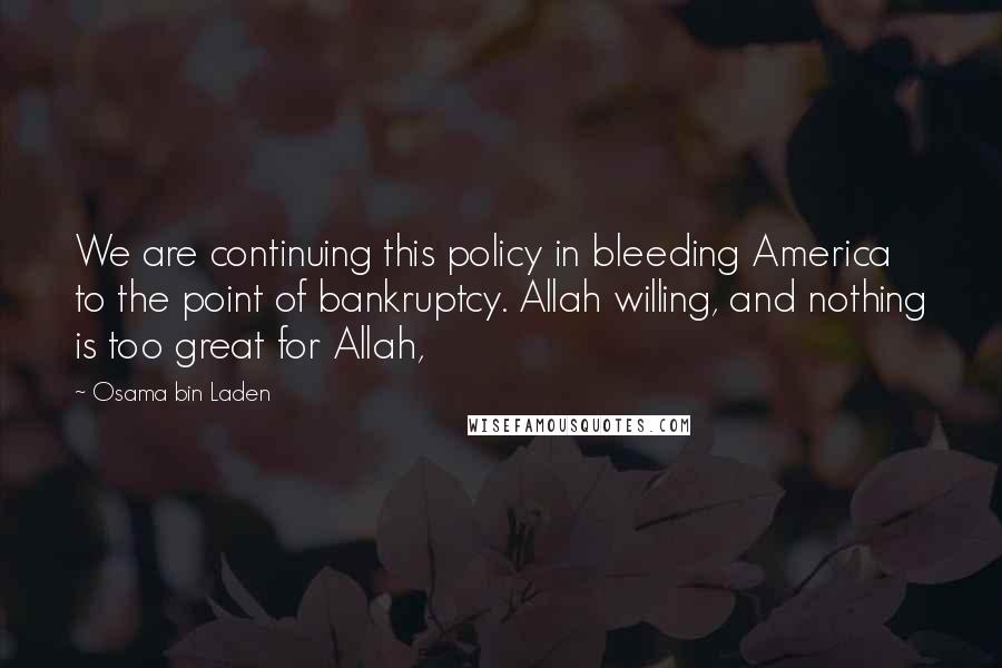 Osama Bin Laden Quotes: We are continuing this policy in bleeding America to the point of bankruptcy. Allah willing, and nothing is too great for Allah,