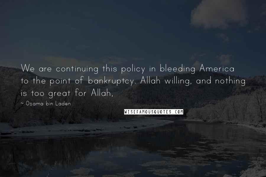 Osama Bin Laden Quotes: We are continuing this policy in bleeding America to the point of bankruptcy. Allah willing, and nothing is too great for Allah,
