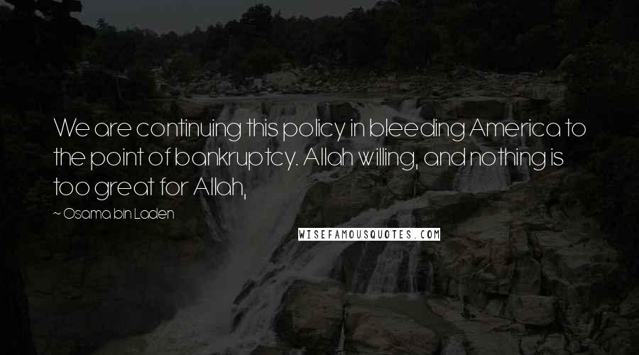 Osama Bin Laden Quotes: We are continuing this policy in bleeding America to the point of bankruptcy. Allah willing, and nothing is too great for Allah,