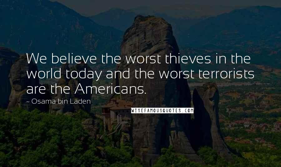 Osama Bin Laden Quotes: We believe the worst thieves in the world today and the worst terrorists are the Americans.