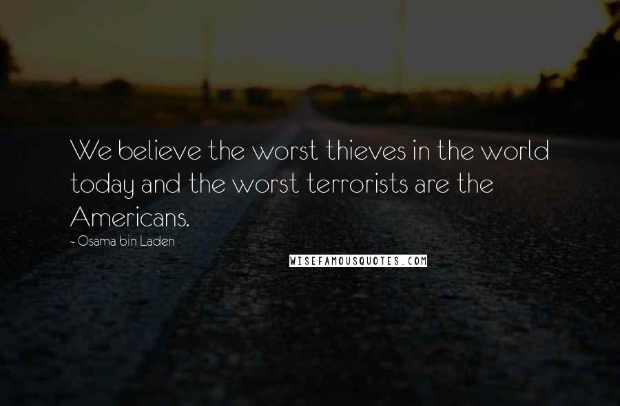 Osama Bin Laden Quotes: We believe the worst thieves in the world today and the worst terrorists are the Americans.