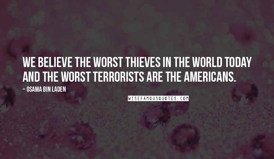 Osama Bin Laden Quotes: We believe the worst thieves in the world today and the worst terrorists are the Americans.