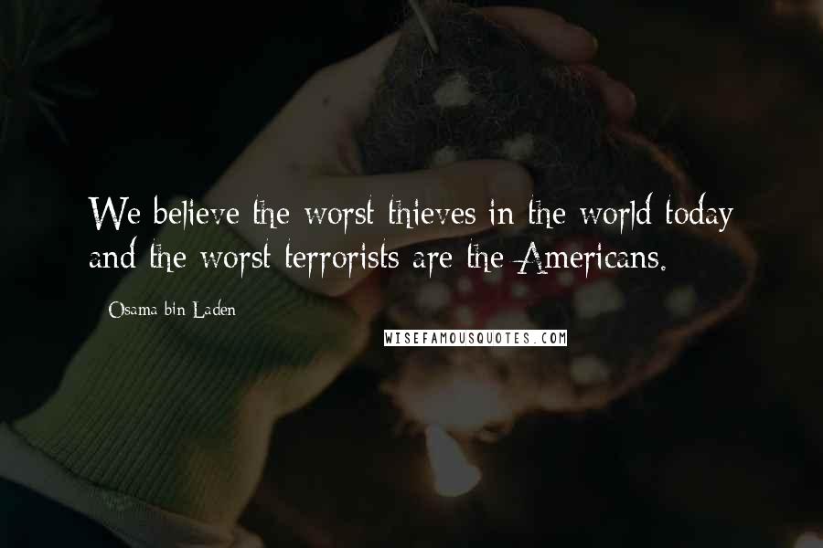 Osama Bin Laden Quotes: We believe the worst thieves in the world today and the worst terrorists are the Americans.