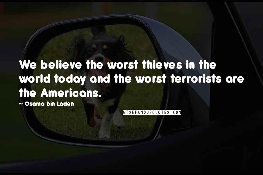 Osama Bin Laden Quotes: We believe the worst thieves in the world today and the worst terrorists are the Americans.