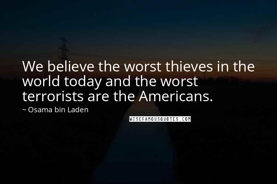 Osama Bin Laden Quotes: We believe the worst thieves in the world today and the worst terrorists are the Americans.
