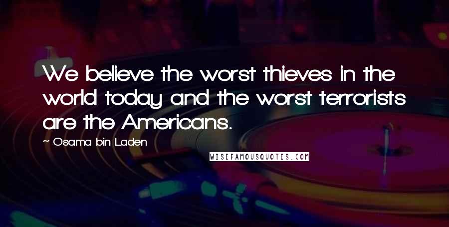 Osama Bin Laden Quotes: We believe the worst thieves in the world today and the worst terrorists are the Americans.