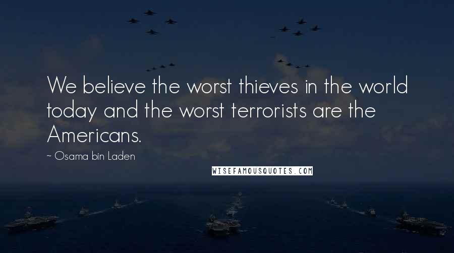 Osama Bin Laden Quotes: We believe the worst thieves in the world today and the worst terrorists are the Americans.