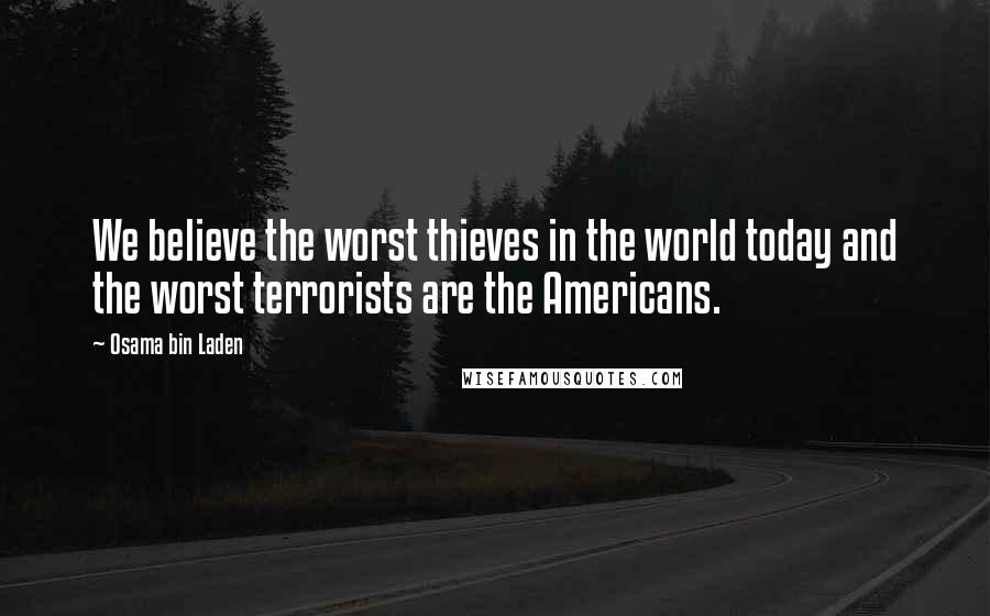 Osama Bin Laden Quotes: We believe the worst thieves in the world today and the worst terrorists are the Americans.