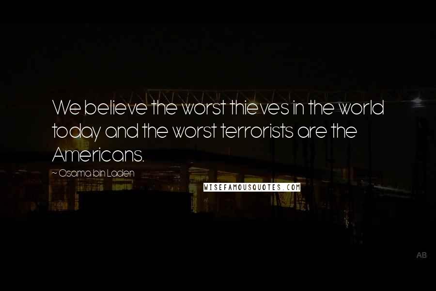 Osama Bin Laden Quotes: We believe the worst thieves in the world today and the worst terrorists are the Americans.