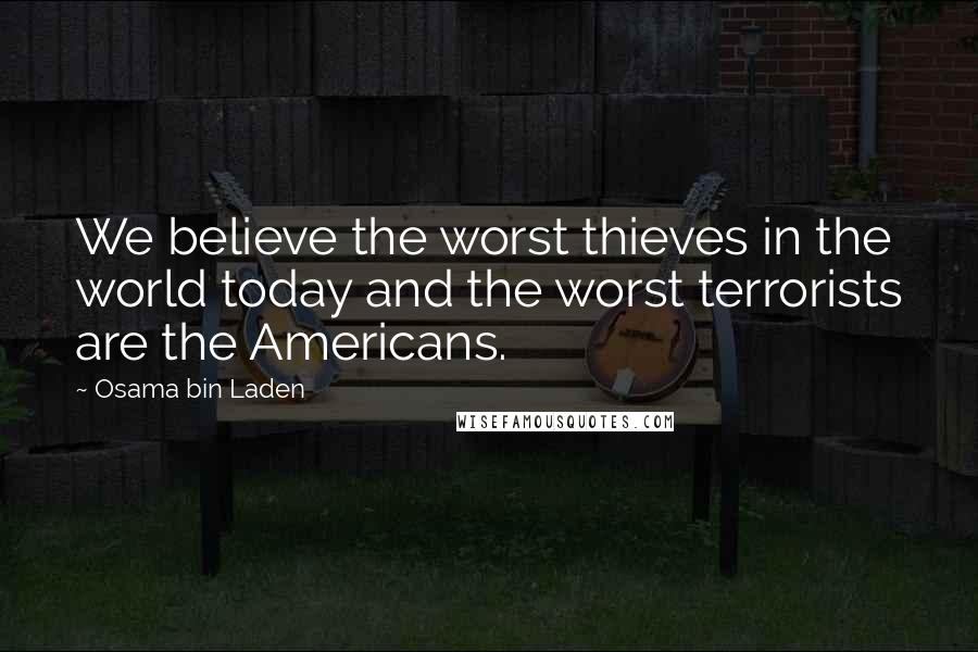 Osama Bin Laden Quotes: We believe the worst thieves in the world today and the worst terrorists are the Americans.