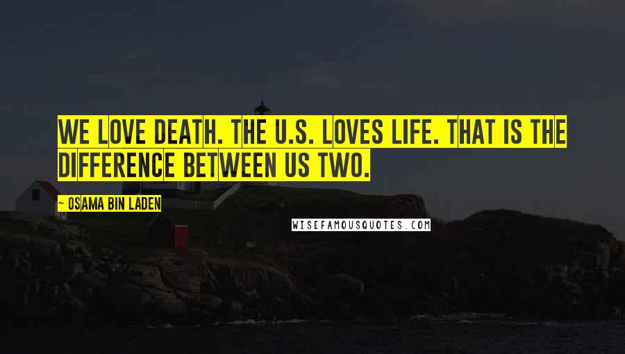 Osama Bin Laden Quotes: We love death. The U.S. loves life. That is the difference between us two.