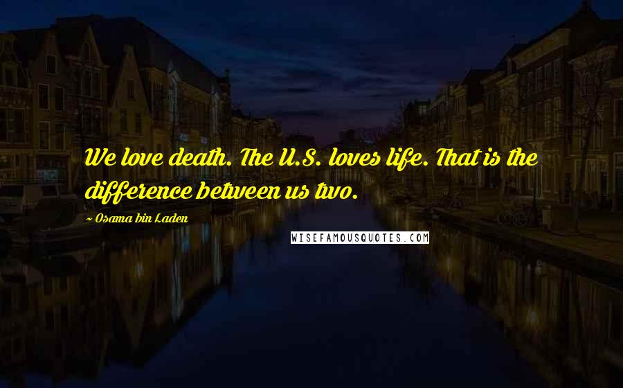 Osama Bin Laden Quotes: We love death. The U.S. loves life. That is the difference between us two.