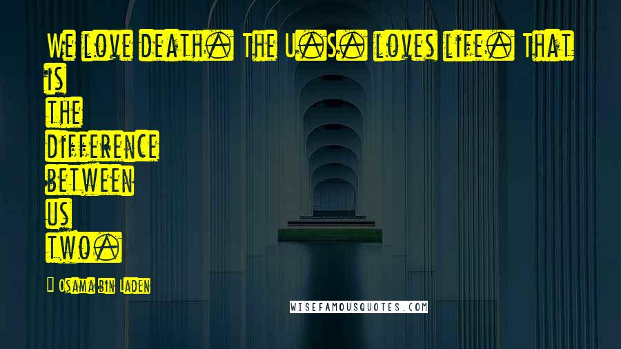 Osama Bin Laden Quotes: We love death. The U.S. loves life. That is the difference between us two.