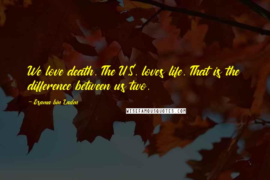 Osama Bin Laden Quotes: We love death. The U.S. loves life. That is the difference between us two.