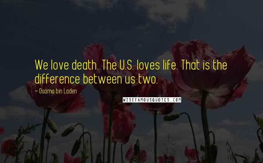 Osama Bin Laden Quotes: We love death. The U.S. loves life. That is the difference between us two.