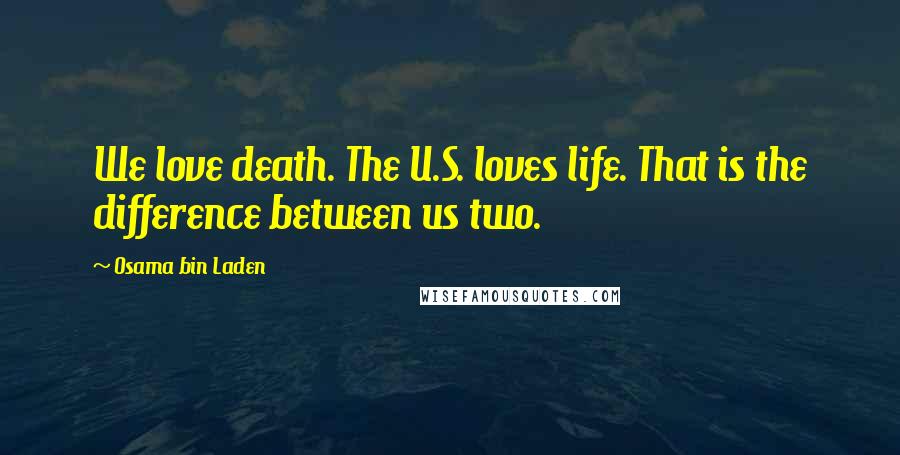 Osama Bin Laden Quotes: We love death. The U.S. loves life. That is the difference between us two.