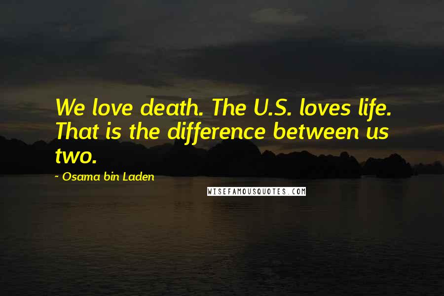 Osama Bin Laden Quotes: We love death. The U.S. loves life. That is the difference between us two.