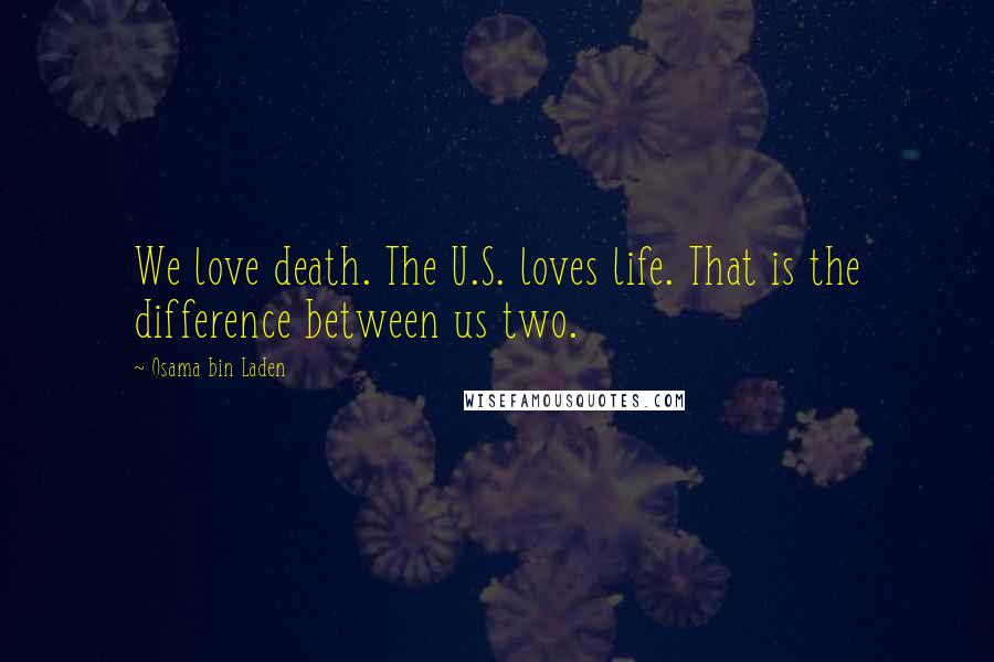 Osama Bin Laden Quotes: We love death. The U.S. loves life. That is the difference between us two.